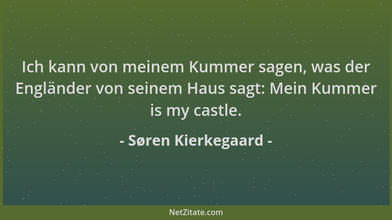 Søren Kierkegaard - Ich kann von meinem Kummer sagen, was der Engländer von seinem Haus sagt: Mein Kummer is my castle....