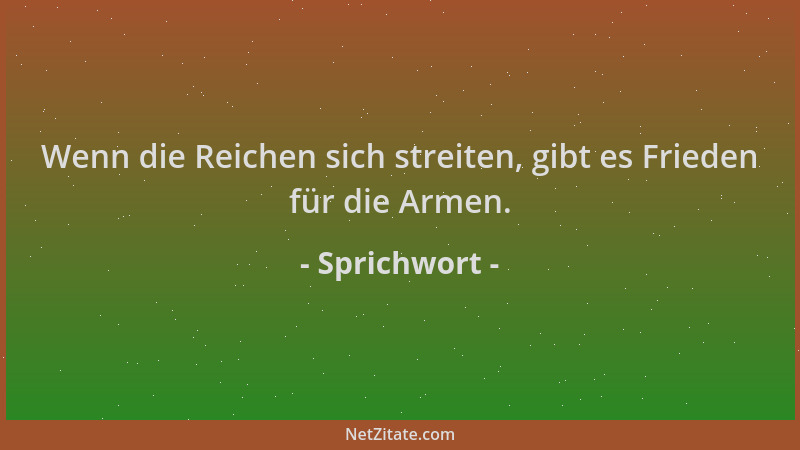 Sprichwort - Wenn die Reichen sich streiten, gibt es Frieden für die Armen....