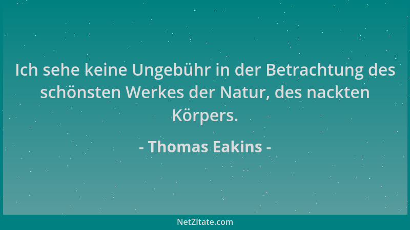 Thomas Eakins - Ich sehe keine Ungebühr in der Betrachtung des schönsten Werkes der Natur, des nackten Körpers....
