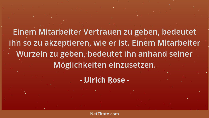 Ulrich Rose - Einem Mitarbeiter Vertrauen zu geben, bedeutet ihn so zu akzeptieren, wie er ist. Einem Mitarbeiter Wurzeln z...