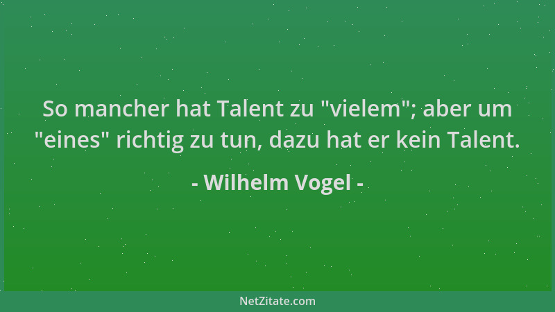 Wilhelm Vogel - So mancher hat Talent zu  "vielem "; aber um  "eines " richtig zu tun, dazu hat er kein Talent....