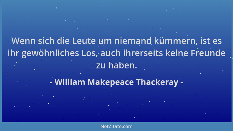 William Makepeace Thackeray - Wenn sich die Leute um niemand kümmern, ist es ihr gewöhnliches Los, auch ihrerseits keine Fr...