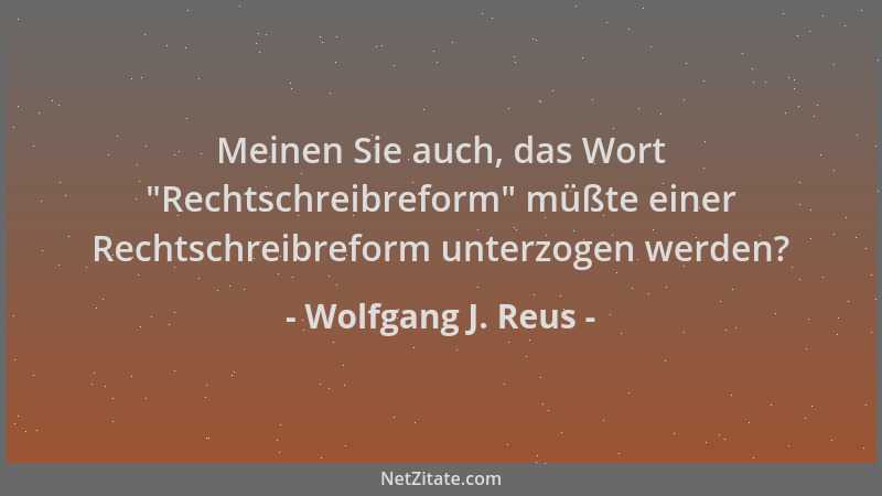 Wolfgang J. Reus - Meinen Sie auch, das Wort  "Rechtschreibreform " müßte einer Rechtschreibreform unterzogen werden?...
