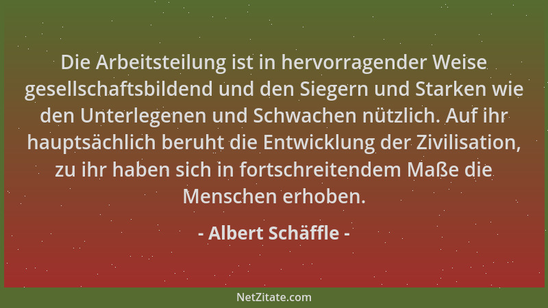 Albert Schäffle - Die Arbeitsteilung ist in hervorragender Weise gesellschaftsbildend und den Siegern und Starken wie den U...