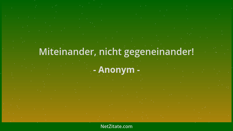 Anonym - Miteinander, nicht gegeneinander!...