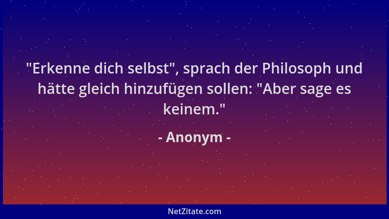 Anonym -  "Erkenne dich selbst ", sprach der Philosoph und hätte gleich hinzufügen sollen:  "Aber sage es keinem. "...