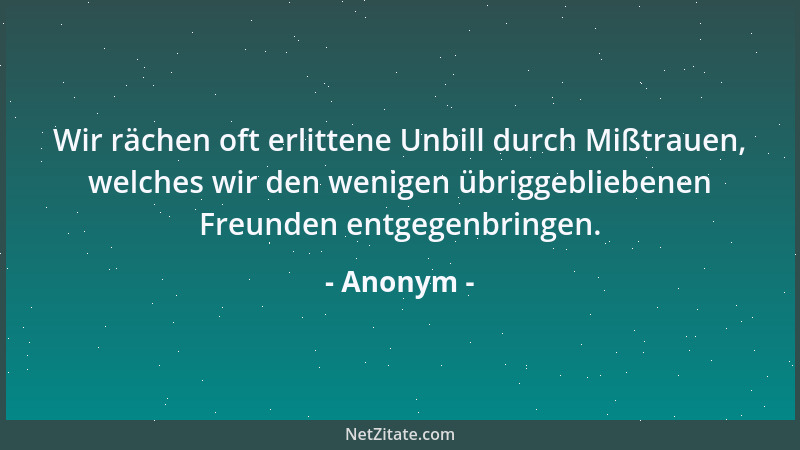 Anonym - Wir rächen oft erlittene Unbill durch Mißtrauen, welches wir den wenigen übriggebliebenen Freunden entgegenbringen...