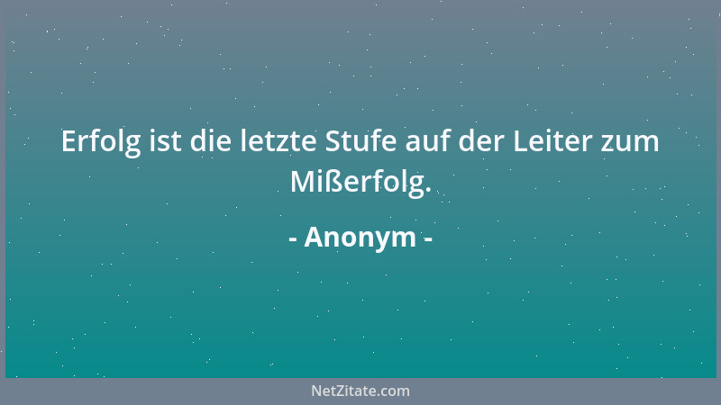 Anonym - Erfolg ist die letzte Stufe auf der Leiter zum Mißerfolg....