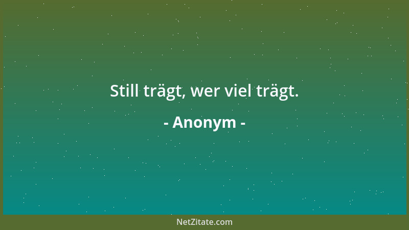 Anonym - Still trägt, wer viel trägt....