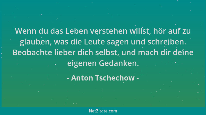 Anton Tschechow - Wenn du das Leben verstehen willst, hör auf zu glauben, was die Leute sagen und schreiben. Beobachte lieb...