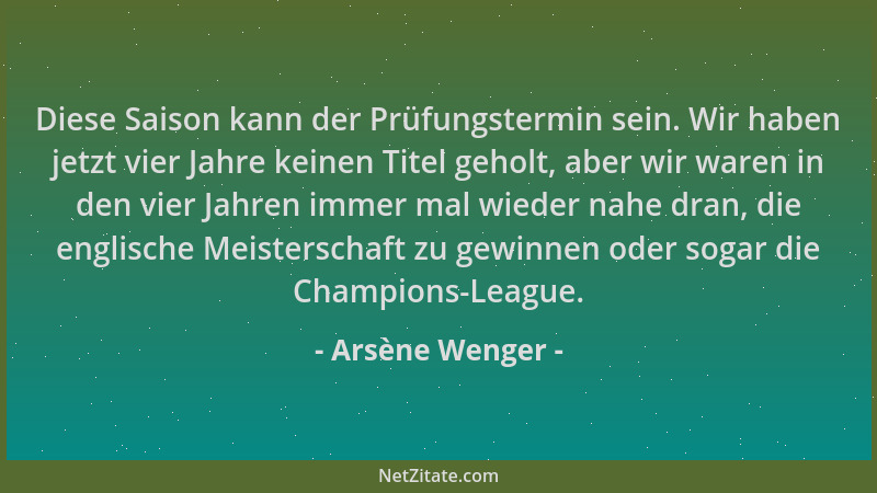 Arsène Wenger - Diese Saison kann der Prüfungstermin sein. Wir haben jetzt vier Jahre keinen Titel geholt, aber wir waren i...