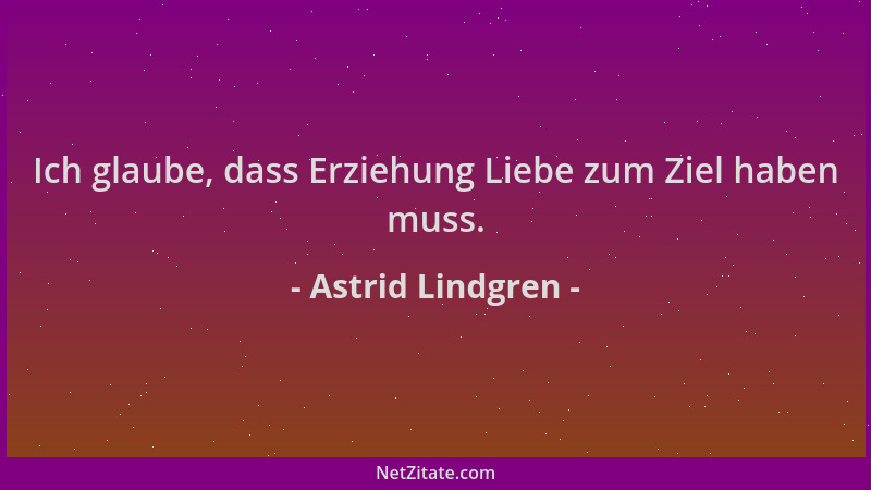 Astrid Lindgren - Ich glaube, dass Erziehung Liebe zum Ziel haben muss....
