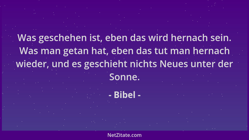 Bibel - Was geschehen ist, eben das wird hernach sein. Was man getan hat, eben das tut man hernach wieder, und es geschieht...