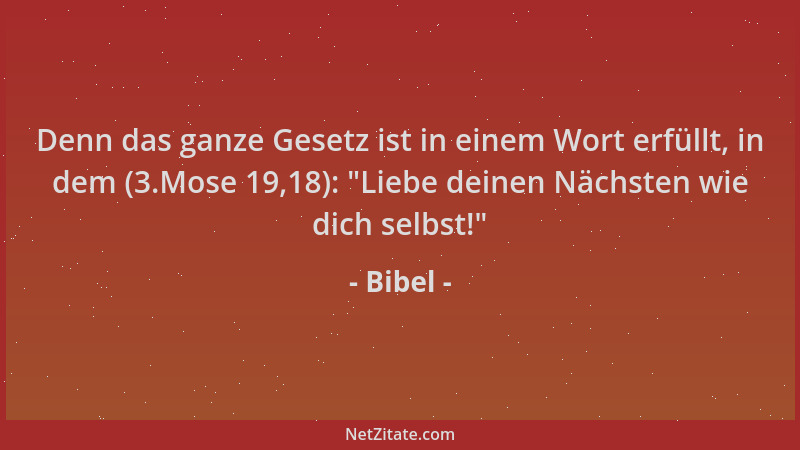 Bibel - Denn das ganze Gesetz ist in einem Wort erfüllt, in dem (3.Mose 19,18):  "Liebe deinen Nächsten wie dich selbst! "...
