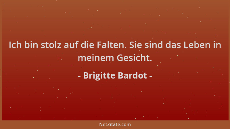 Brigitte Bardot - Ich bin stolz auf die Falten. Sie sind das Leben in meinem Gesicht....