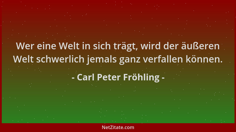 Carl Peter Fröhling - Wer eine Welt in sich trägt, wird der äußeren Welt schwerlich jemals ganz verfallen können....