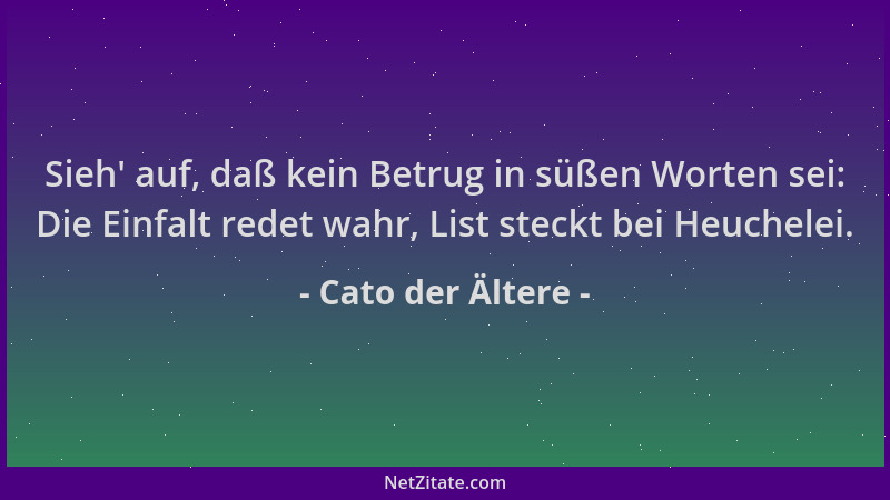 Cato der Ältere - Sieh ' auf, daß kein Betrug in süßen Worten sei: Die Einfalt redet wahr, List steckt bei Heuchelei....