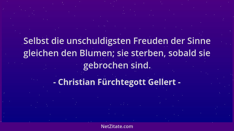 Christian Fürchtegott Gellert - Selbst die unschuldigsten Freuden der Sinne gleichen den Blumen; sie sterben, sobald sie ge...