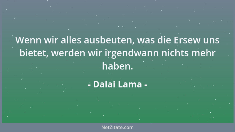 Dalai Lama - Wenn wir alles ausbeuten, was die Ersew uns bietet, werden wir irgendwann nichts mehr haben....