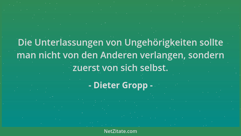 Dieter Gropp - Die Unterlassungen von Ungehörigkeiten sollte man nicht von den Anderen verlangen, sondern zuerst von sich s...
