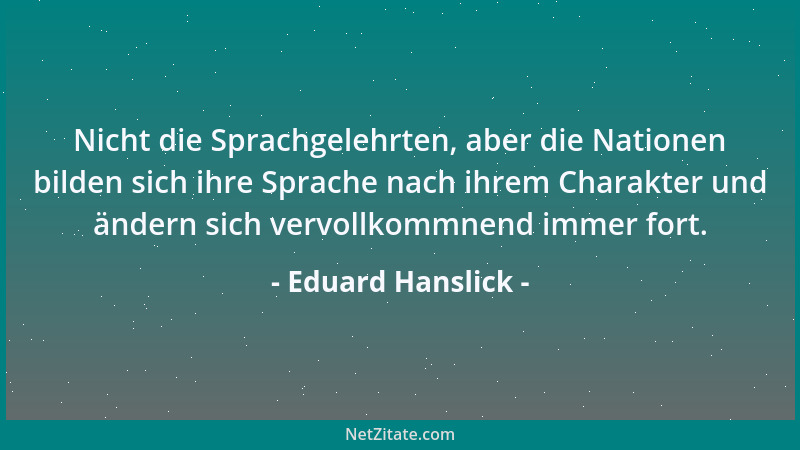 Eduard Hanslick - Nicht die Sprachgelehrten, aber die Nationen bilden sich ihre Sprache nach ihrem Charakter und ändern sic...