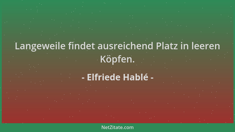 Elfriede Hablé - Langeweile findet ausreichend Platz in leeren Köpfen....