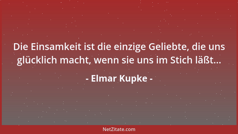 Elmar Kupke - Die Einsamkeit ist die einzige Geliebte, die uns glücklich macht, wenn sie uns im Stich läßt......