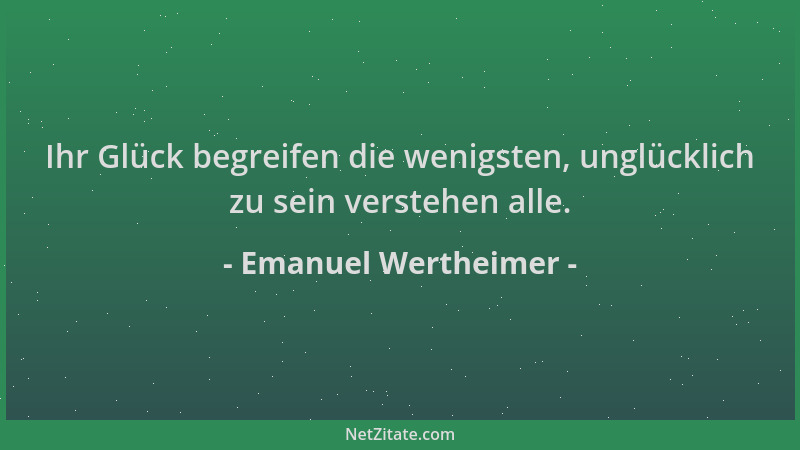 Emanuel Wertheimer - Ihr Glück begreifen die wenigsten, unglücklich zu sein verstehen alle....