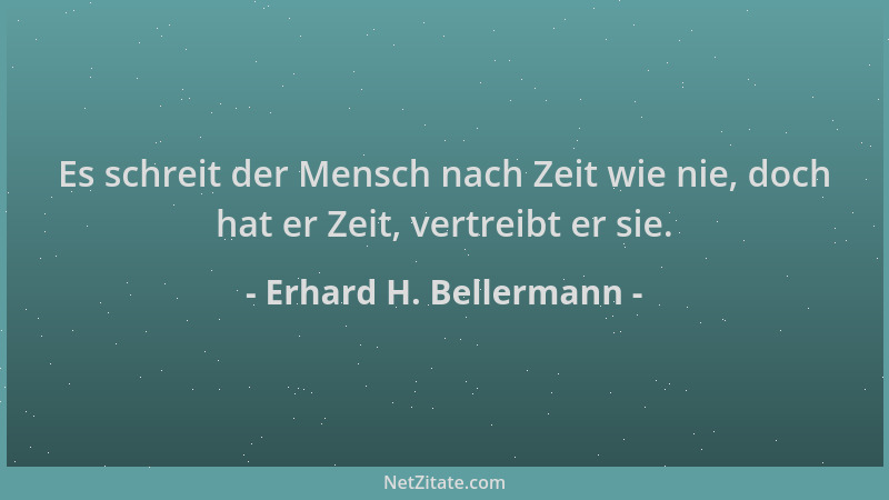 Erhard H. Bellermann - Es schreit der Mensch nach Zeit wie nie, doch hat er Zeit, vertreibt er sie....