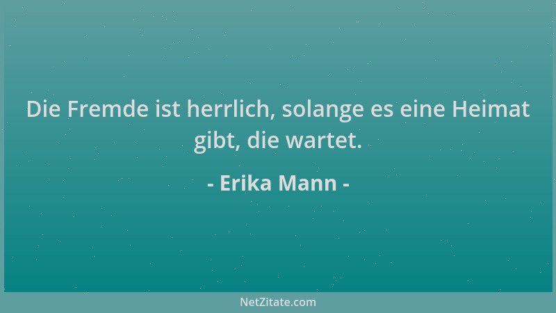 Erika Mann - Die Fremde ist herrlich, solange es eine Heimat gibt, die wartet....