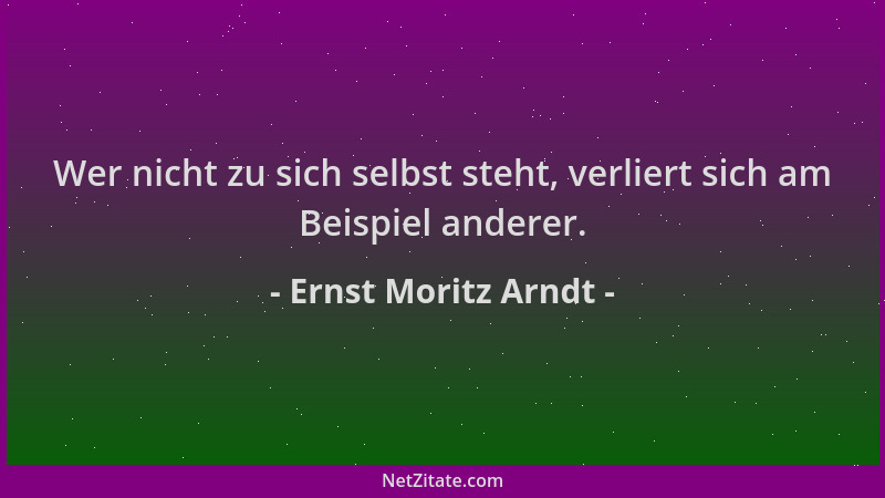 Ernst Moritz Arndt - Wer nicht zu sich selbst steht, verliert sich am Beispiel anderer....