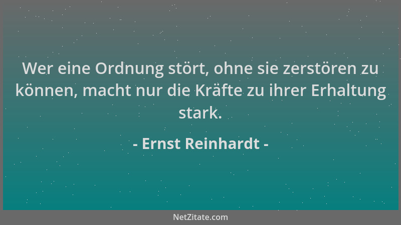 Ernst Reinhardt - Wer eine Ordnung stört, ohne sie zerstören zu können, macht nur die Kräfte zu ihrer Erhaltung stark....
