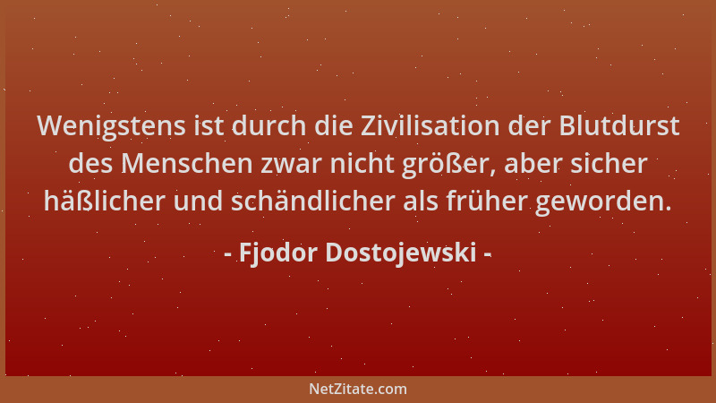 Fjodor Dostojewski - Wenigstens ist durch die Zivilisation der Blutdurst des Menschen zwar nicht größer, aber sicher häßlic...