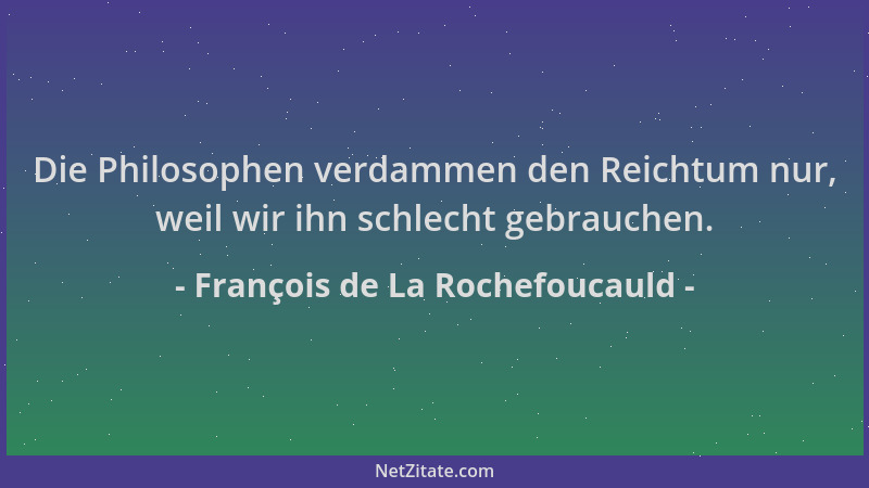 François de La Rochefoucauld - Die Philosophen verdammen den Reichtum nur, weil wir ihn schlecht gebrauchen....