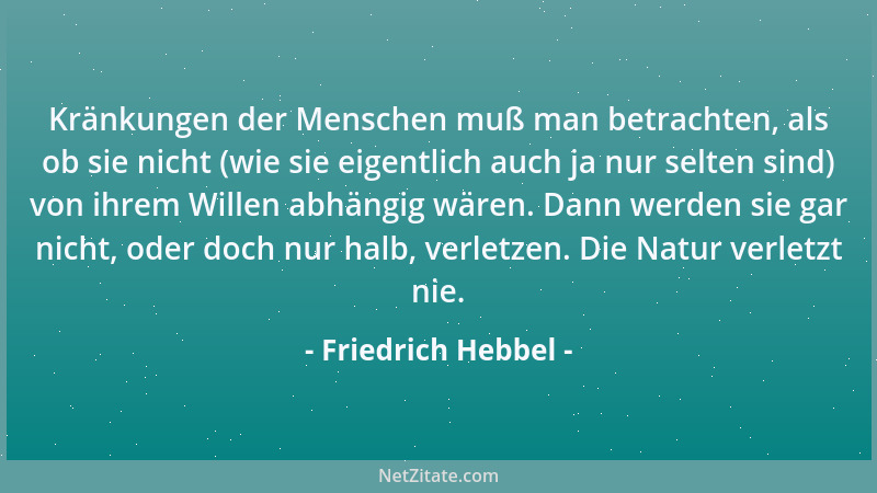 Friedrich Hebbel - Kränkungen der Menschen muß man betrachten, als ob sie nicht (wie sie eigentlich auch ja nur selten sind...