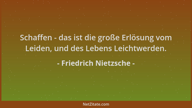 Friedrich Nietzsche - Schaffen - das ist die große Erlösung vom Leiden, und des Lebens Leichtwerden....