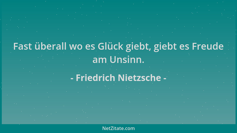 Friedrich Nietzsche - Fast überall wo es Glück giebt, giebt es Freude am Unsinn....