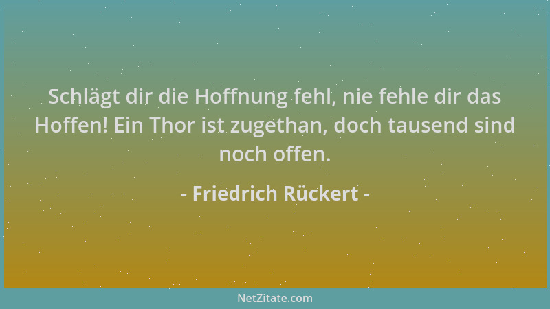 Friedrich Rückert - Schlägt dir die Hoffnung fehl, nie fehle dir das Hoffen! Ein Thor ist zugethan, doch tausend sind noch...