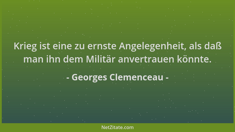 Georges Clemenceau - Krieg ist eine zu ernste Angelegenheit, als daß man ihn dem Militär anvertrauen könnte....