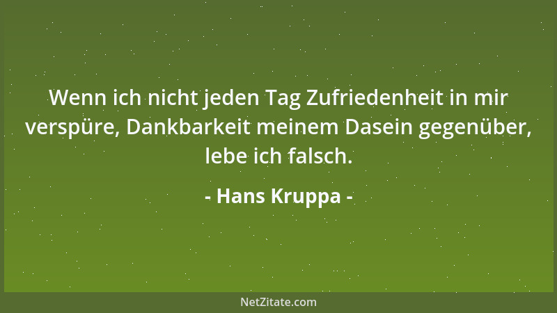 Hans Kruppa - Wenn ich nicht jeden Tag Zufriedenheit in mir verspüre, Dankbarkeit meinem Dasein gegenüber, lebe ich falsch....