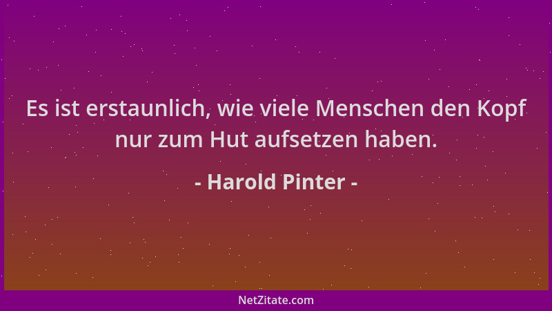 Harold Pinter - Es ist erstaunlich, wie viele Menschen den Kopf nur zum Hut aufsetzen haben....