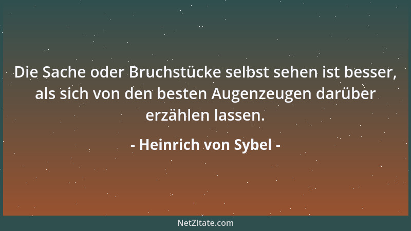 Heinrich von Sybel - Die Sache oder Bruchstücke selbst sehen ist besser, als sich von den besten Augenzeugen darüber erzähl...