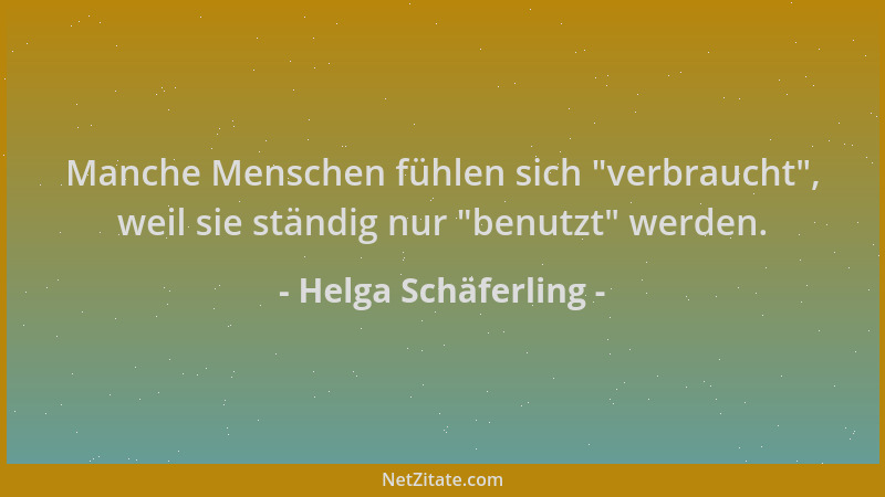 Helga Schäferling - Manche Menschen fühlen sich  "verbraucht ", weil sie ständig nur  "benutzt " werden....