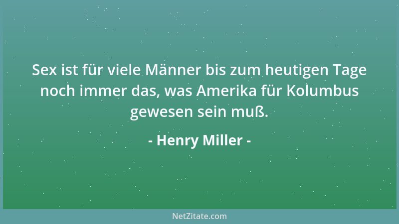 Henry Miller - Sex ist für viele Männer bis zum heutigen Tage noch immer das, was Amerika für Kolumbus gewesen sein muß....