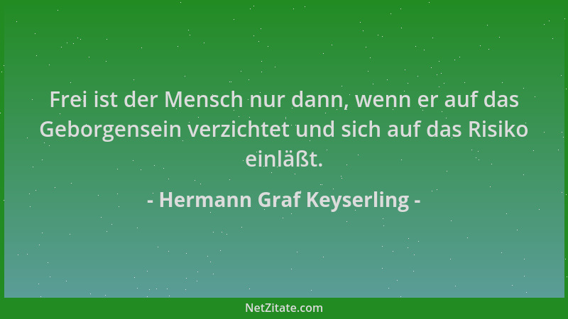 Hermann Graf Keyserling - Frei ist der Mensch nur dann, wenn er auf das Geborgensein verzichtet und sich auf das Risiko ein...