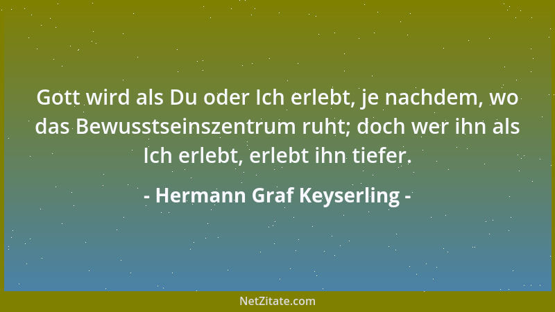 Hermann Graf Keyserling - Gott wird als Du oder Ich erlebt, je nachdem, wo das Bewusstseinszentrum ruht; doch wer ihn als I...