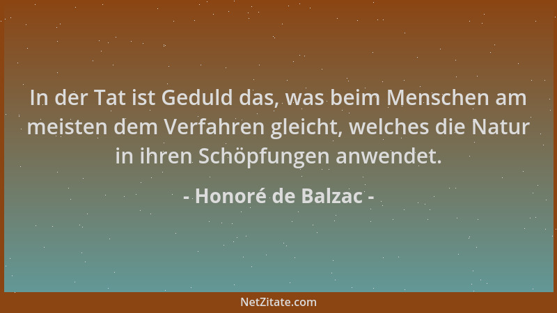 Honoré de Balzac - In der Tat ist Geduld das, was beim Menschen am meisten dem Verfahren gleicht, welches die Natur in ihre...