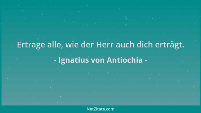Ignatius von Antiochia - Ertrage alle, wie der Herr auch dich erträgt....