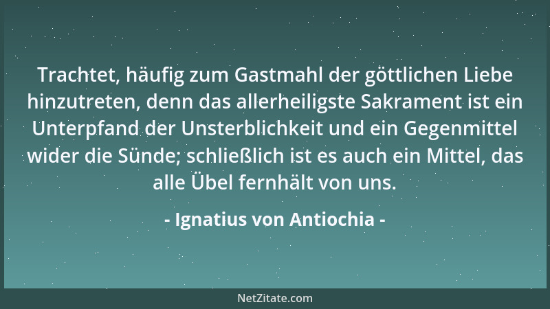 Ignatius von Antiochia - Trachtet, häufig zum Gastmahl der göttlichen Liebe hinzutreten, denn das allerheiligste Sakrament...