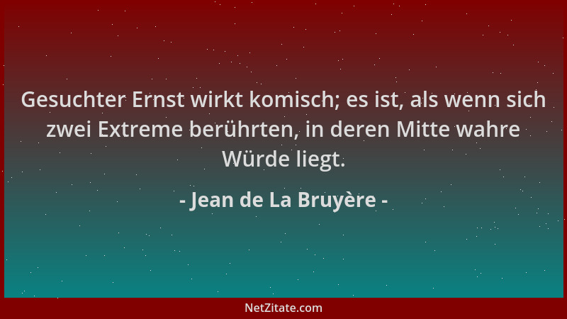Jean de La Bruyère - Gesuchter Ernst wirkt komisch; es ist, als wenn sich zwei Extreme berührten, in deren Mitte wahre Würd...